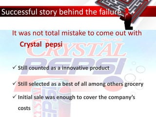 Successful story behind the failure
It was not total mistake to come out with
Crystal pepsi
 Still counted as a innovative product
 Still selected as a best of all among others grocery
 Initial sale was enough to cover the company’s
costs
 