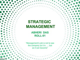 STRATEGIC
MANAGEMENT
ABHERI DAS
ROLL-01
“Management’s job is not to see
the company as it is …..but
as it can become”
 