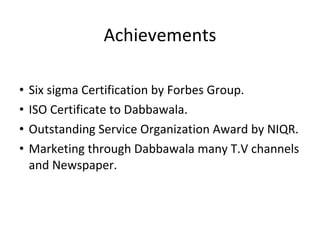 Achievements Six sigma Certification by Forbes Group. ISO Certificate to Dabbawala. Outstanding Service Organization Award by NIQR. Marketing through Dabbawala many T.V channels and Newspaper. 