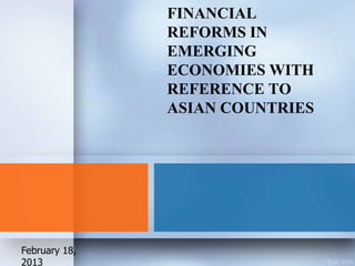 FINANCIAL
               REFORMS IN
               EMERGING
               ECONOMIES WITH
               REFERENCE TO
               ASIAN COUNTRIES




February 18,
2013
 