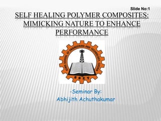 SELF HEALING POLYMER COMPOSITES:
MIMICKING NATURE TO ENHANCE
PERFORMANCE
-Seminar By:
Abhijith Achuthakumar
Slide No:1
 