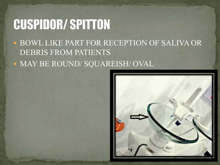  BOWL LIKE PART FOR RECEPTION OF SALIVA OR 
DEBRIS FROM PATIENTS 
 MAY BE ROUND/ SQUAREISH/ OVAL 
 
