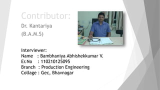 Contributor: 
Dr. Kantariya 
(B.A.M.S) 
Interviewer: 
Name : Bambhaniya Abhishekkumar V. 
Er.No : 110210125095 
Branch : Production Engineering 
Collage : Gec, Bhavnagar 
 