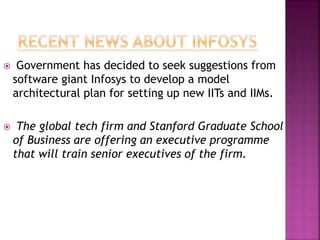 Government has decided to seek suggestions from
software giant Infosys to develop a model
architectural plan for setting up new IITs and IIMs.
 The global tech firm and Stanford Graduate School
of Business are offering an executive programme
that will train senior executives of the firm.
 