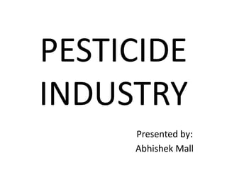 PESTICIDE
INDUSTRY
Presented by:
Abhishek Mall
 