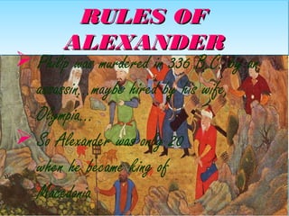 RULES OFRULES OF
ALEXANDERALEXANDER
RULES OFRULES OF
ALEXANDERALEXANDER
 Philip was murdered in 336 B.C. by an
assassin…maybe hired by his wife,
Olympia…
 So Alexander was only 20
when he became king of
Macedonia
 
