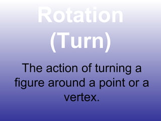 Rotation
(Turn)
The action of turning a
figure around a point or a
vertex.
 