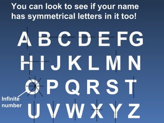 You can look to see if your name
has symmetrical letters in it too!
A B C D E FG
H I J K L M N
O P Q R S T
U V W X Y Z
Infinite
number
 