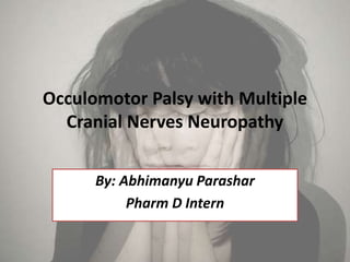 Occulomotor Palsy with Multiple
Cranial Nerves Neuropathy
By: Abhimanyu Parashar
Pharm D Intern

 