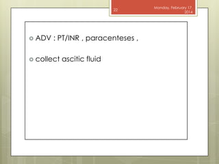 22

 ADV

: PT/INR , paracenteses ,

 collect

ascitic fluid

Monday, February 17,
2014

 
