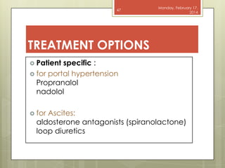 47

Monday, February 17,
2014

TREATMENT OPTIONS
 Patient

specific :
 for portal hypertension
Propranalol
nadolol
 for

Ascites:
aldosterone antagonists (spiranolactone)
loop diuretics

 