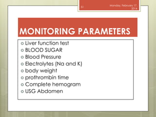 51

Monday, February 17,
2014

MONITORING PARAMETERS
 Liver

function test
 BLOOD SUGAR
 Blood Pressure
 Electrolytes (Na and K)
 body weight
 prothrombin time
 Complete hemogram
 USG Abdomen

 