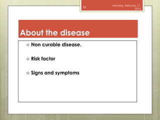 53

About the disease


Non curable disease.



Risk factor



Signs and symptoms

Monday, February 17,
2014

 