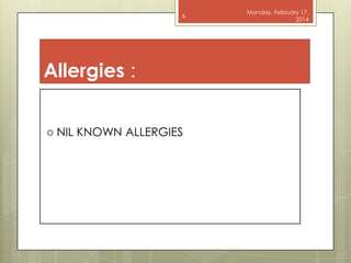 6

Allergies :
 NIL

KNOWN ALLERGIES

Monday, February 17,
2014

 