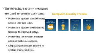 • The following security measures
are used to protect user data:
• Protection against unauthorized
access through login.
• Protection against intrusion by
keeping the firewall active.
• Protecting the system memory
against malicious access.
• Displaying messages related to
system vulnerabilities.
 