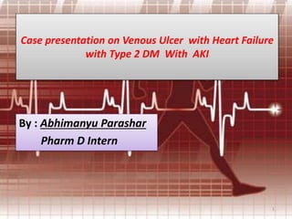 Case presentation on Venous Ulcer with Heart Failure
with Type 2 DM With AKI

By : Abhimanyu Parashar
Pharm D Intern

1

 
