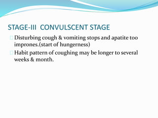 STAGE-III CONVULSCENT STAGE
Disturbing cough & vomiting stops and apatite too
imprones.(start of hungerness)
Habit pattern of coughing may be longer to several
weeks & month.
 