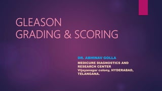 GLEASON
GRADING & SCORING
DR. ABHINAV GOLLA
MEDICURE DIAGNOSTICS AND
RESEARCH CENTER
Vijayanagar colony, HYDERABAD,
TELANGANA.
 