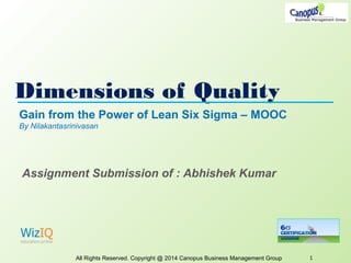 Dimensions of Quality
All Rights Reserved. Copyright @ 2014 Canopus Business Management Group 1
Gain from the Power of Lean Six Sigma – MOOC
By Nilakantasrinivasan
Assignment Submission of : Abhishek Kumar
 