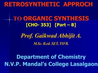 RETROSYNTHETIC APPROCH
TO ORGANIC SYNTHESIS
[CHO- 353] [Part – B]
Prof. Gaikwad Abhijit A.
M.Sc. B.ed. SET, TIFR.
Department of Chemistry
N.V.P. Mandal’s College Lasalgaon
 