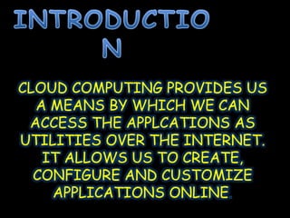 CLOUD COMPUTING PROVIDES US
A MEANS BY WHICH WE CAN
ACCESS THE APPLCATIONS AS
UTILITIES OVER THE INTERNET.
IT ALLOWS US TO CREATE,
CONFIGURE AND CUSTOMIZE
APPLICATIONS ONLINE.
 