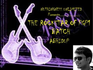 NUTHINGNESS UNLIMITED
        Presents.................
THE ROCKSTAR OF PGP1
       BATCH
          ABHIDUP
 