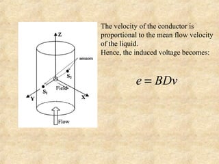 The velocity of the conductor is 
proportional to the mean flow velocity 
of the liquid. 
Hence, the induced voltage becomes: 
e = BDv 
 
