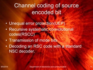 Channel coding of source
encoded bit
• Unequal error protection(UEP)
• Recursive systematic convolutional
codes(RSCC)
• Transmission of mode bits
• Decoding an RSC code with a standard
NSC decoder.
8/5/2014 Department of electronics and communication 13
 