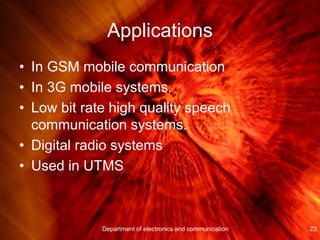 Applications
• In GSM mobile communication
• In 3G mobile systems.
• Low bit rate high quality speech
communication systems.
• Digital radio systems
• Used in UTMS
22Department of electronics and communication
 