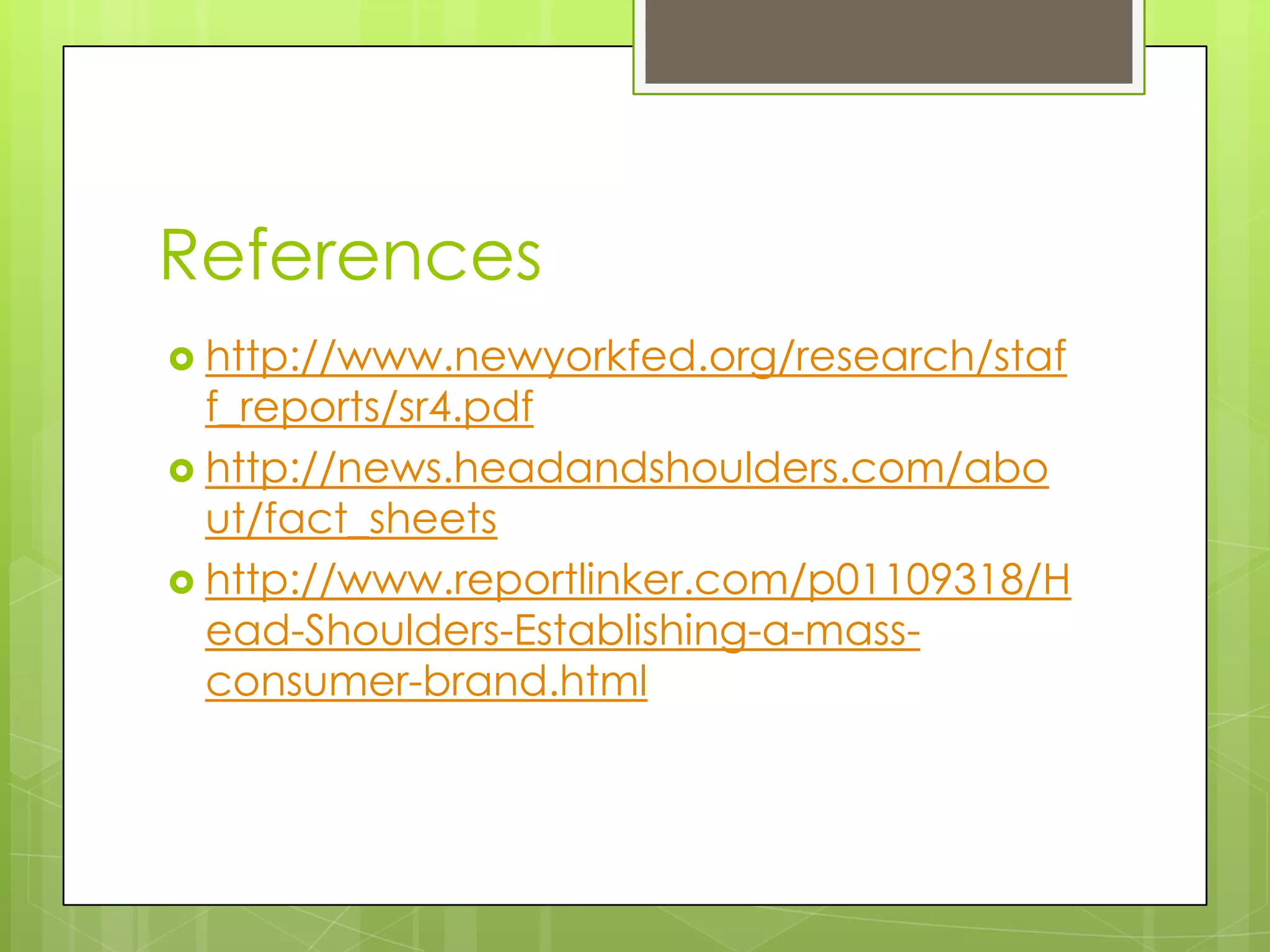 References
 http://www.newyorkfed.org/research/staf
f_reports/sr4.pdf
 http://news.headandshoulders.com/abo
ut/fact_sheets
 http://www.reportlinker.com/p01109318/H
ead-Shoulders-Establishing-a-mass-
consumer-brand.html
 