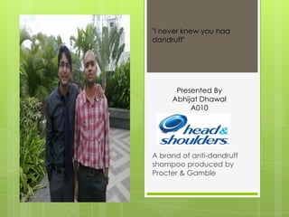 A brand of anti-dandruff
shampoo produced by
Procter & Gamble
"I never knew you had
dandruff"
Presented By
Abhijat Dhawal
A010
 