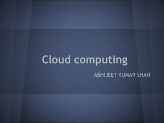 Cloud computing
         ABHIJEET KUMAR SHAH
 