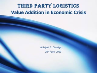 Third Party Logistics Value Addition in Economic Crisis Abhijeet S. Ghadge 26 th  April, 2009 