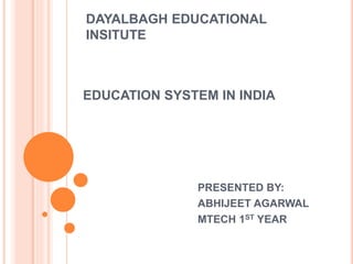 DAYALBAGH EDUCATIONAL
INSITUTE
EDUCATION SYSTEM IN INDIA
PRESENTED BY:
ABHIJEET AGARWAL
MTECH 1ST YEAR
 
