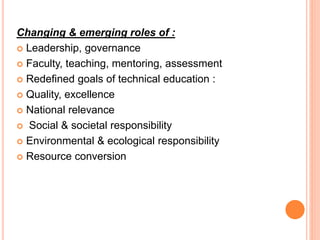 Changing & emerging roles of :
 Leadership, governance
 Faculty, teaching, mentoring, assessment
 Redefined goals of technical education :
 Quality, excellence
 National relevance
 Social & societal responsibility
 Environmental & ecological responsibility
 Resource conversion
 