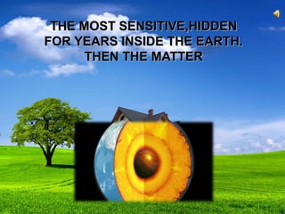 THE MOST SENSITIVE,HIDDENTHE MOST SENSITIVE,HIDDEN
FOR YEARS INSIDE THE EARTH.FOR YEARS INSIDE THE EARTH.
THEN THE MATTERTHEN THE MATTER
 