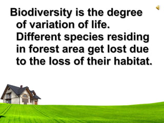 Biodiversity is the degreeBiodiversity is the degree
of variation of life.of variation of life.
Different species residingDifferent species residing
in forest area get lost duein forest area get lost due
to the loss of their habitat.to the loss of their habitat.
 