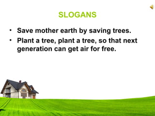 SLOGANS
• Save mother earth by saving trees.
• Plant a tree, plant a tree, so that next
generation can get air for free.
 