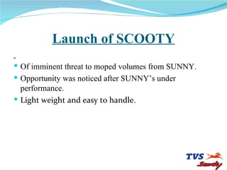 Launch of SCOOTY <ul><li>Of imminent threat to moped volumes from SUNNY. </li></ul><ul><li>Opportunity was noticed after S...