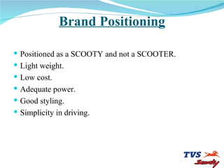 Brand Positioning Positioned as a SCOOTY and not a SCOOTER. Light weight. Low cost. Adequate power. Good styling. Simplicity in driving.  