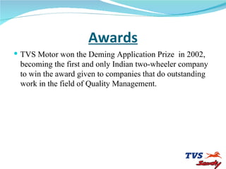 Awards <ul><li>TVS Motor won the Deming Application Prize  in 2002, becoming the first and only Indian two-wheeler company...