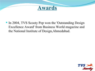 Awards <ul><li>In 2004, TVS Scooty Pep won the 'Outstanding Design Excellence Award' from Business World magazine and the ...
