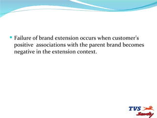 Failure of brand extension occurs when customer’s positive  associations with the parent brand becomes negative in the extension context. 