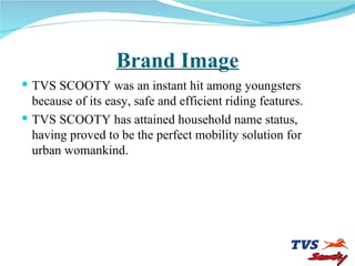 Brand Image <ul><li>TVS SCOOTY was an instant hit among youngsters  because of its easy, safe and efficient riding feature...