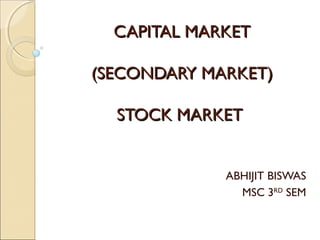 CAPITAL MARKETCAPITAL MARKET
(SECONDARY MARKET)(SECONDARY MARKET)
STOCK MARKETSTOCK MARKET
ABHIJIT BISWAS
MSC 3RD
SEM
 
