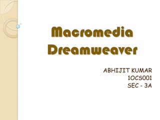 Macromedia
Dreamweaver
      ABHIJIT KUMAR
             1OCS001
            SEC - 3A
 