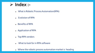 . What is Robotic Process Automation(RPA)
. Evolution of RPA
. Benefits of RPA
. Application of RPA
. Top RPA vendors
. What to look for in RPA software
. Where the robotic process automation market is heading
 