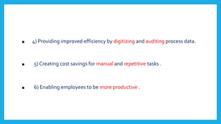 . 4) Providing improved efficiency by digitizing and auditing process data.
. 5) Creating cost savings for manual and repetitive tasks .
. 6) Enabling employees to be more productive .
 