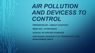 AIR POLLUTION
AND DEVICESS TO
CONTROL
PRESENTED BY:- ABHIJIT GANTAYAT
REDG NO:- 210705100033
SCHOOL OF APPLIED SCIENCES
CENTURION UNIVERSITY OF TECHNOLOGY AND
MANAGEMENT,BBSR
 