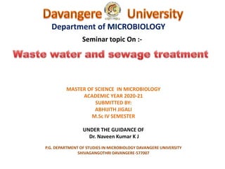 Department of MICROBIOLOGY
Seminar topic On :-
MASTER OF SCIENCE IN MICROBIOLOGY
ACADEMIC YEAR 2020-21
SUBMITTED BY:
ABHIJITH JIGALI
M.Sc IV SEMESTER
UNDER THE GUIDANCE OF
Dr. Naveen Kumar K J
P.G. DEPARTMENT OF STUDIES IN MICROBIOLOGY DAVANGERE UNIVERSITY
SHIVAGANGOTHRI DAVANGERE-577007
 